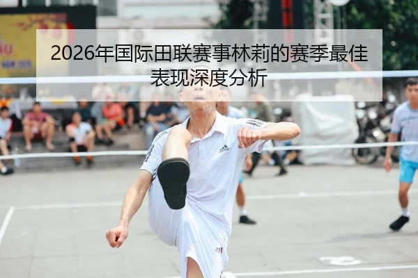 2026年国际田联赛事林莉的赛季最佳表现深度分析