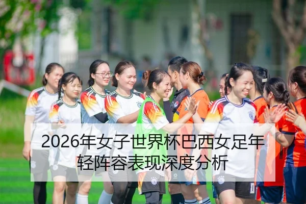 2026年女子世界杯巴西女足年轻阵容表现深度分析