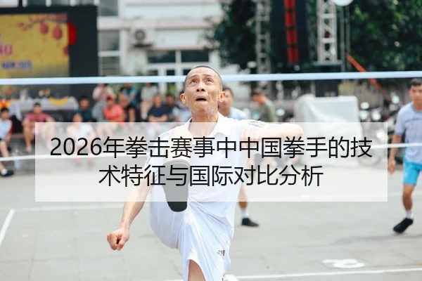2026年拳击赛事中中国拳手的技术特征与国际对比分析
