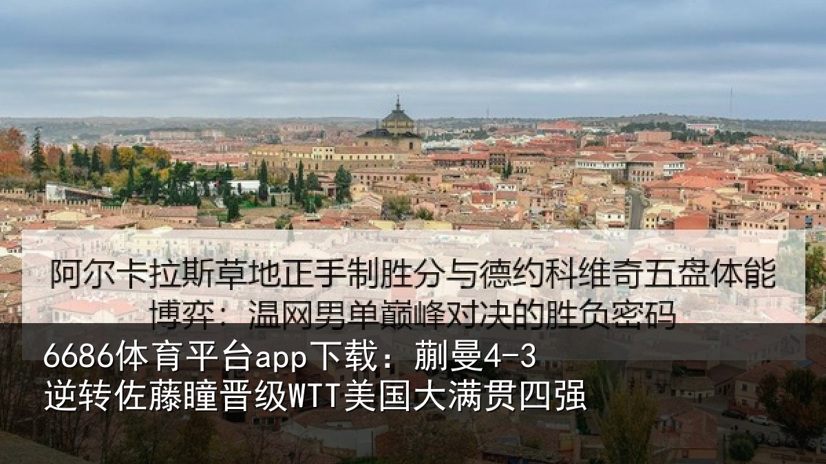 6686体育平台app下载：蒯曼4-3逆转佐藤瞳晋级WTT美国大满贯四强