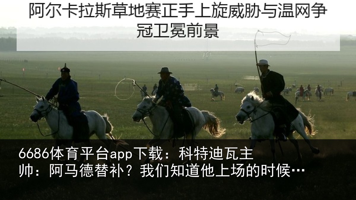 6686体育平台app下载：科特迪瓦主帅：阿马德替补？我们知道他上场的时候会带来帮助