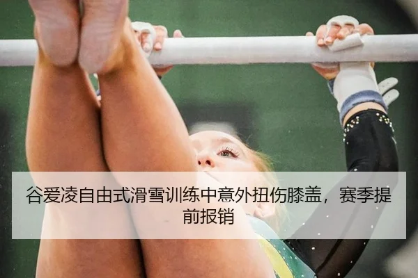 谷爱凌自由式滑雪训练中意外扭伤膝盖，赛季提前报销