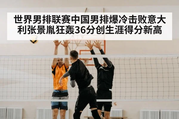 世界男排联赛中国男排爆冷击败意大利张景胤狂轰36分创生涯得分新高