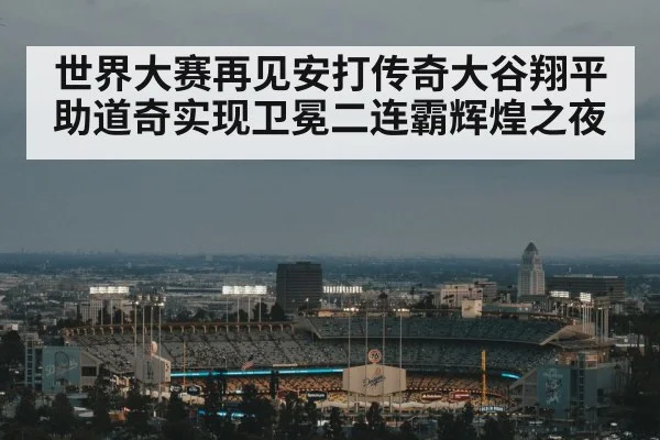 世界大赛再见安打传奇大谷翔平助道奇实现卫冕二连霸辉煌之夜