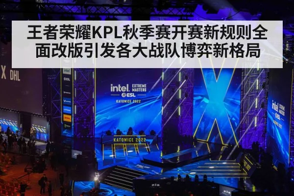 王者荣耀KPL秋季赛开赛新规则全面改版引发各大战队博弈新格局