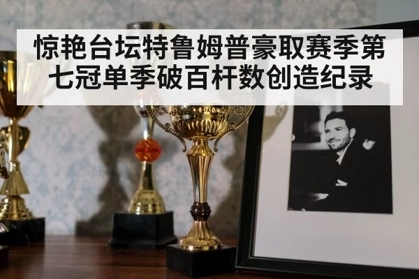 惊艳台坛特鲁姆普豪取赛季第七冠单季破百杆数创造纪录