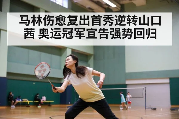 马林伤愈复出首秀逆转山口茜 奥运冠军宣告强势回归