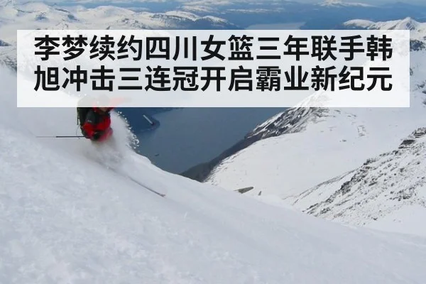 李梦续约四川女篮三年联手韩旭冲击三连冠开启霸业新纪元